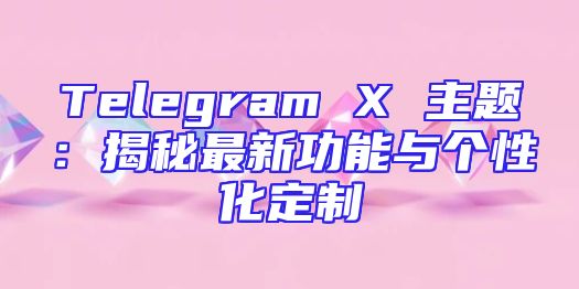 Telegram X 主题：揭秘最新功能与个性化定制