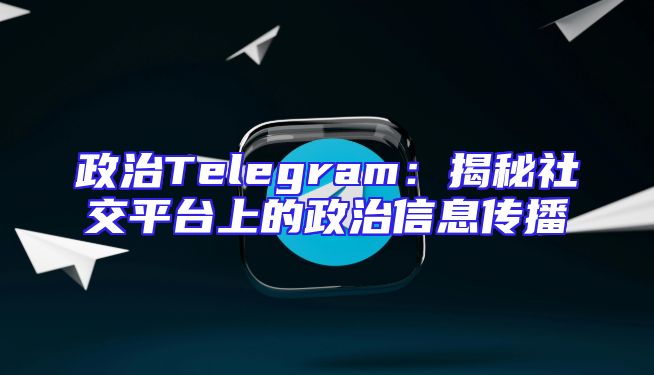 政治Telegram：揭秘社交平台上的政治信息传播