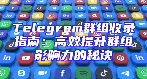 Telegram群组收录指南：高效提升群组影响力的秘诀