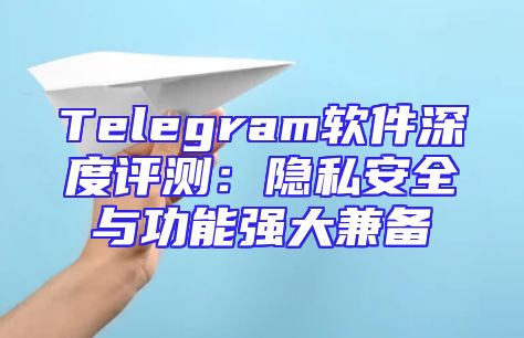 Telegram软件深度评测：隐私安全与功能强大兼备