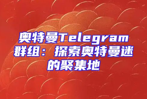 奥特曼Telegram群组：探索奥特曼迷的聚集地