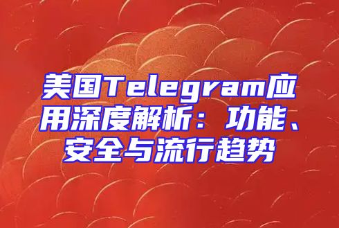 美国Telegram应用深度解析：功能、安全与流行趋势