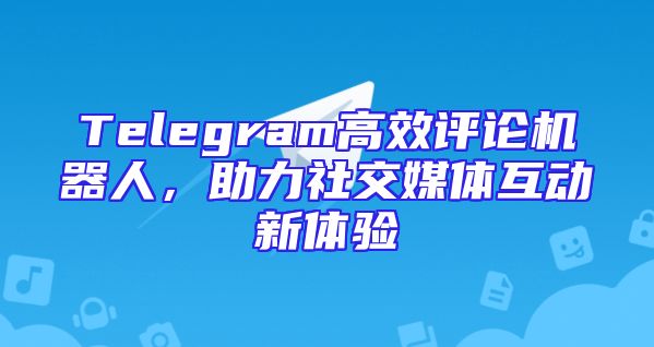 Telegram高效评论机器人，助力社交媒体互动新体验