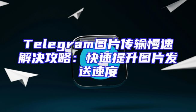 Telegram图片传输慢速解决攻略：快速提升图片发送速度