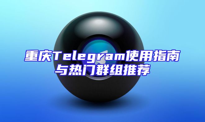 重庆Telegram使用指南与热门群组推荐