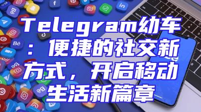 Telegram幼车：便捷的社交新方式，开启移动生活新篇章