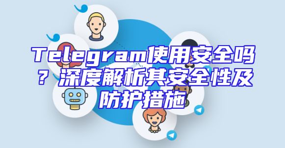 Telegram使用安全吗？深度解析其安全性及防护措施