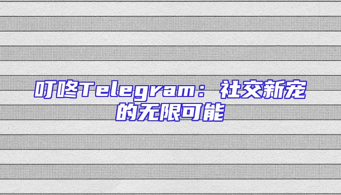 叮咚Telegram：社交新宠的无限可能