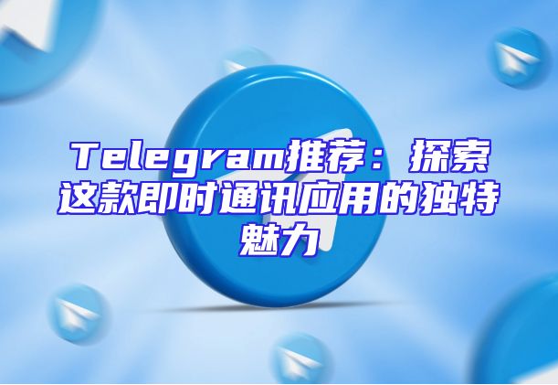 Telegram推荐：探索这款即时通讯应用的独特魅力