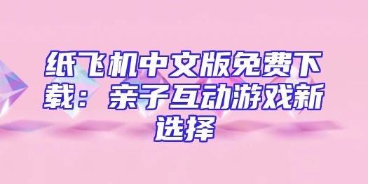 纸飞机中文版免费下载：亲子互动游戏新选择