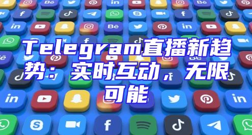 Telegram直播新趋势：实时互动，无限可能