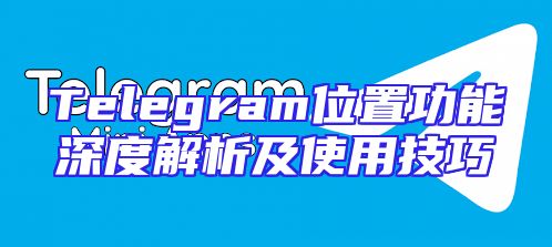 Telegram位置功能深度解析及使用技巧