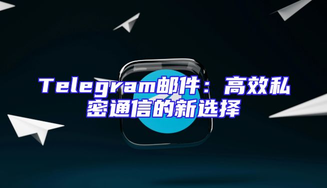 Telegram邮件：高效私密通信的新选择