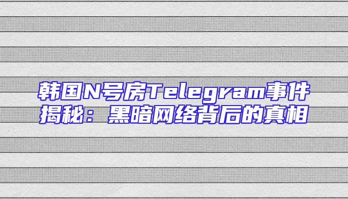韩国N号房Telegram事件揭秘：黑暗网络背后的真相