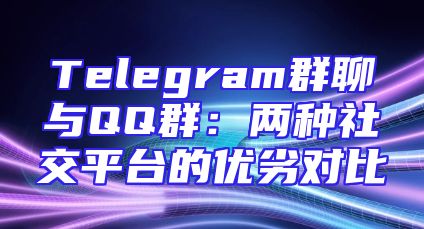 Telegram群聊与QQ群：两种社交平台的优劣对比