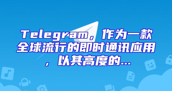 Telegram，作为一款全球流行的即时通讯应用，以其高度的...