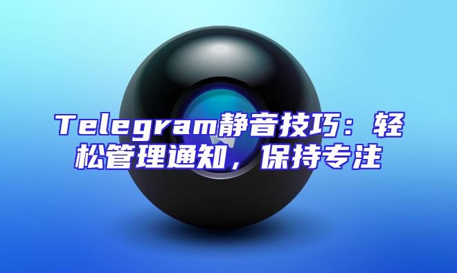 Telegram静音技巧：轻松管理通知，保持专注