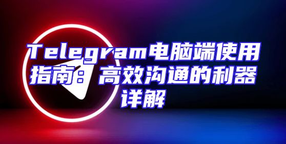 Telegram电脑端使用指南：高效沟通的利器详解