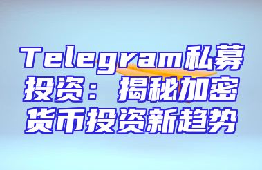 Telegram私募投资：揭秘加密货币投资新趋势