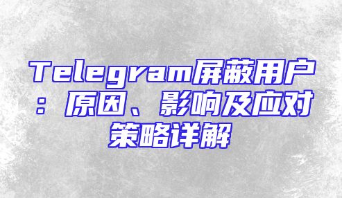 Telegram屏蔽用户：原因、影响及应对策略详解