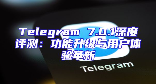 Telegram 7.0.1深度评测：功能升级与用户体验革新