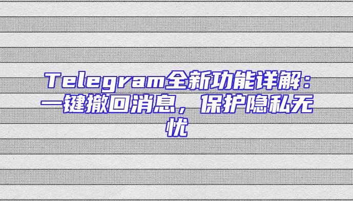 Telegram全新功能详解：一键撤回消息，保护隐私无忧