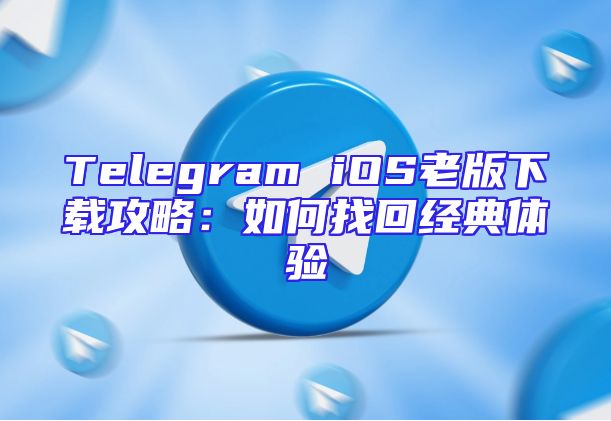Telegram iOS老版下载攻略：如何找回经典体验