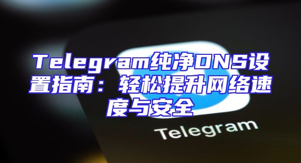 Telegram纯净DNS设置指南：轻松提升网络速度与安全