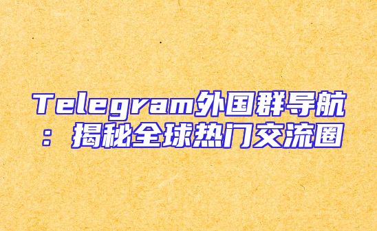Telegram外国群导航：揭秘全球热门交流圈