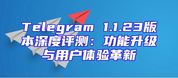 Telegram 1.1.23版本深度评测：功能升级与用户体验革新