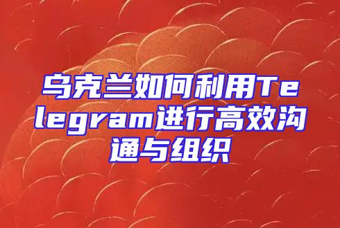 乌克兰如何利用Telegram进行高效沟通与组织
