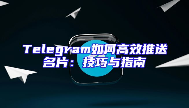 Telegram如何高效推送名片：技巧与指南