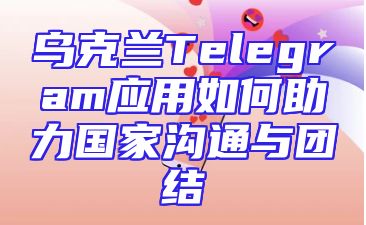 乌克兰Telegram应用如何助力国家沟通与团结