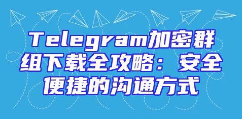 Telegram加密群组下载全攻略：安全便捷的沟通方式