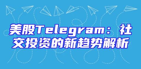 美股Telegram：社交投资的新趋势解析