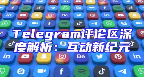 Telegram评论区深度解析：互动新纪元