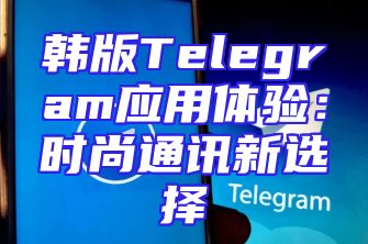 韩版Telegram应用体验：时尚通讯新选择