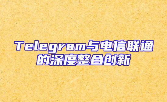 Telegram与电信联通的深度整合创新