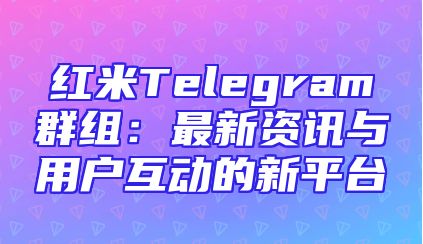 红米Telegram群组：最新资讯与用户互动的新平台