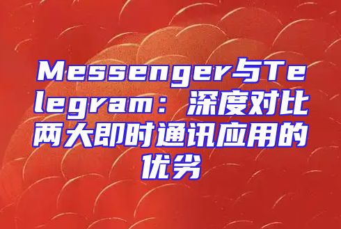 Messenger与Telegram：深度对比两大即时通讯应用的优劣