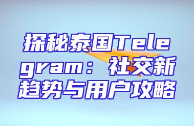 探秘泰国Telegram：社交新趋势与用户攻略
