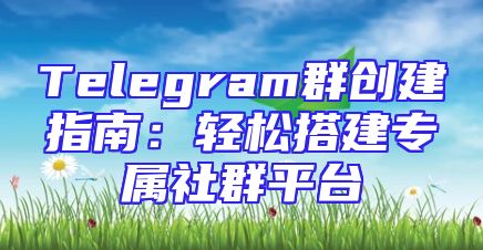 Telegram群创建指南：轻松搭建专属社群平台