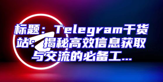 标题：Telegram干货站：揭秘高效信息获取与交流的必备工...