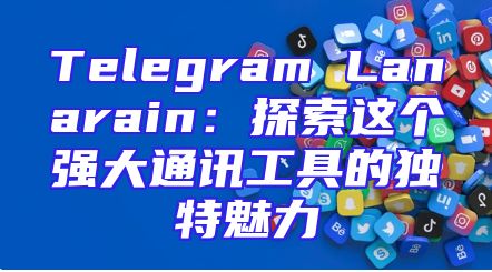 Telegram Lanarain：探索这个强大通讯工具的独特魅力