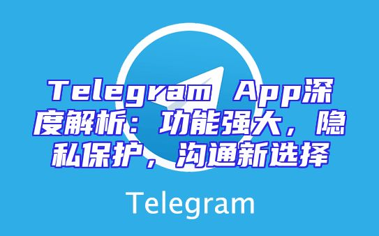 Telegram App深度解析：功能强大，隐私保护，沟通新选择