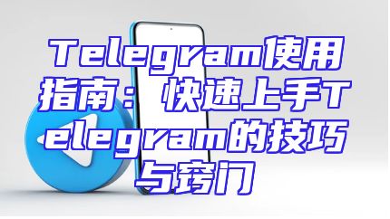 Telegram使用指南：快速上手Telegram的技巧与窍门