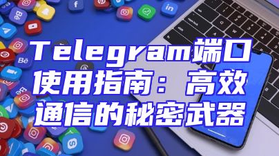 Telegram端口使用指南：高效通信的秘密武器