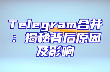 Telegram合并：揭秘背后原因及影响