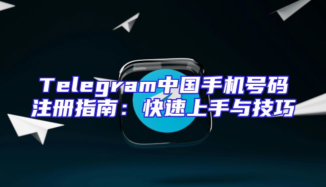 Telegram中国手机号码注册指南：快速上手与技巧