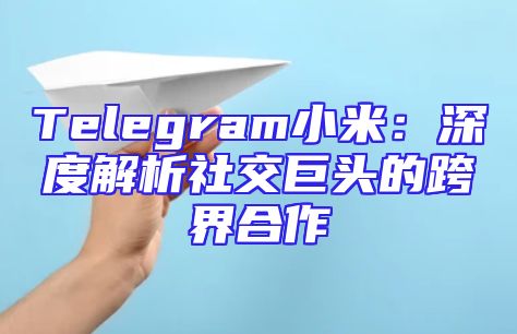 Telegram小米：深度解析社交巨头的跨界合作